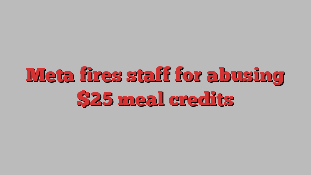 Meta fires staff for abusing $25 meal credits