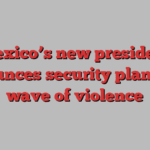 Mexico’s new president announces security plan amid wave of violence