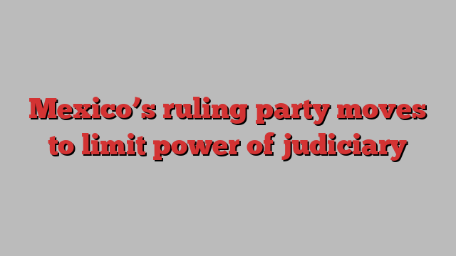 Mexico’s ruling party moves to limit power of judiciary