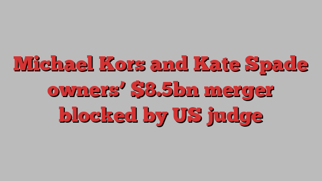 Michael Kors and Kate Spade owners’ $8.5bn merger blocked by US judge