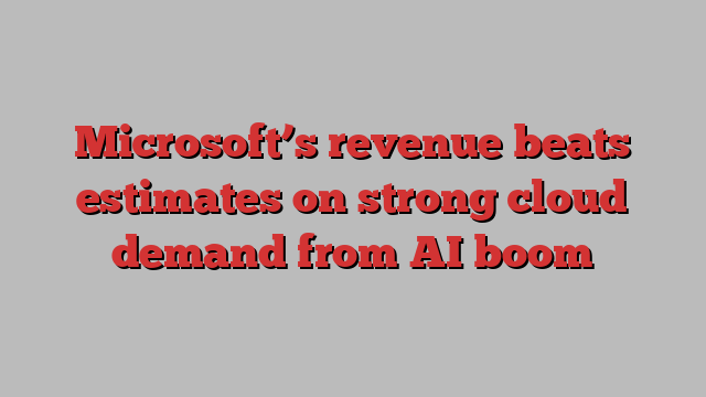 Microsoft’s revenue beats estimates on strong cloud demand from AI boom