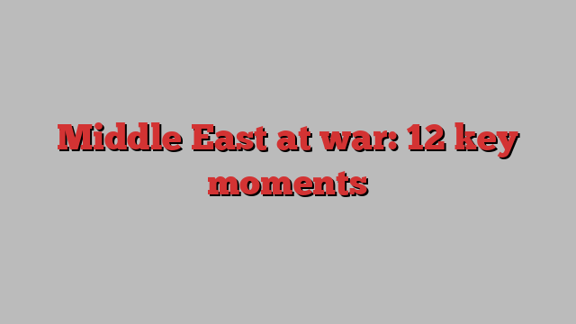 Middle East at war: 12 key moments