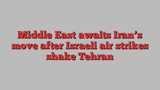 Middle East awaits Iran’s move after Israeli air strikes shake Tehran