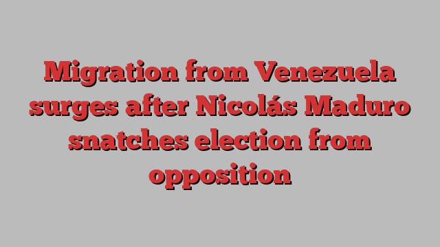 Migration from Venezuela surges after Nicolás Maduro snatches election from opposition