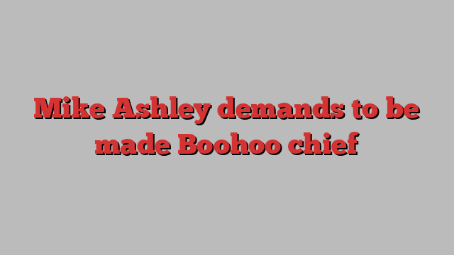 Mike Ashley demands to be made Boohoo chief