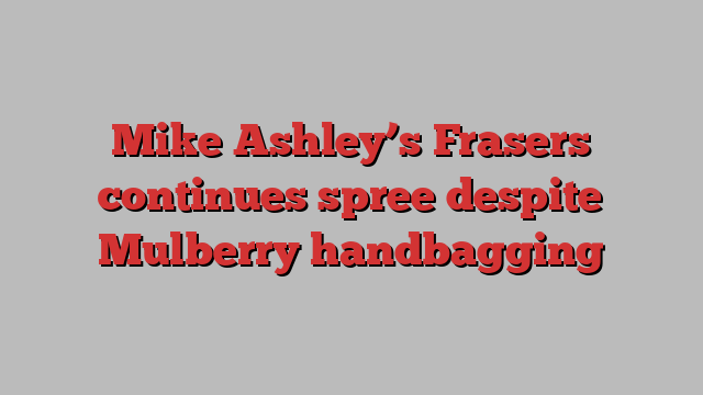 Mike Ashley’s Frasers continues spree despite Mulberry handbagging