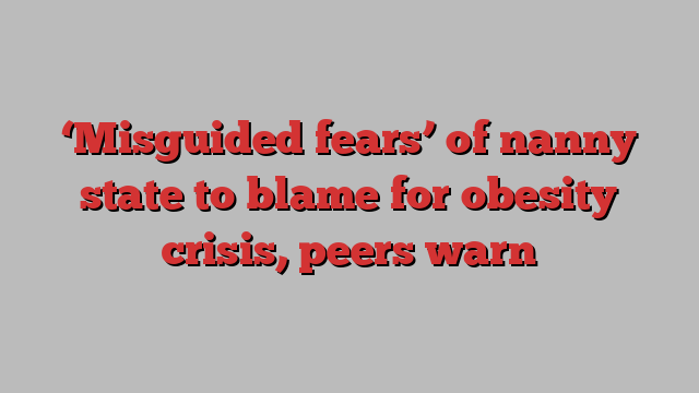 ‘Misguided fears’ of nanny state to blame for obesity crisis, peers warn