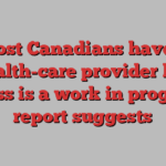 Most Canadians have a health-care provider but access is a work in progress, report suggests