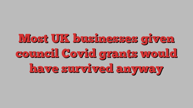 Most UK businesses given council Covid grants would have survived anyway