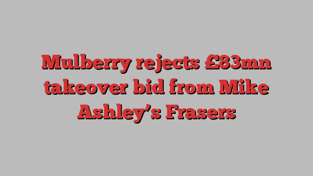 Mulberry rejects £83mn takeover bid from Mike Ashley’s Frasers