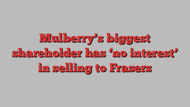 Mulberry’s biggest shareholder has ‘no interest’ in selling to Frasers