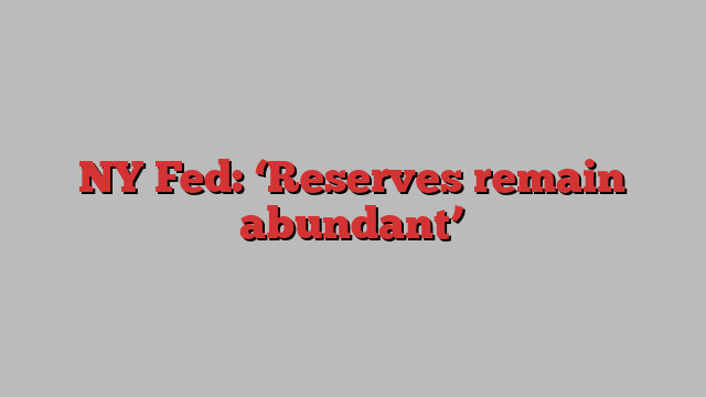 NY Fed: ‘Reserves remain abundant’