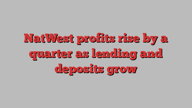 NatWest profits rise by a quarter as lending and deposits grow