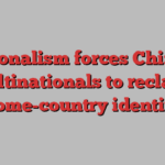 Nationalism forces Chinese multinationals to reclaim home-country identity