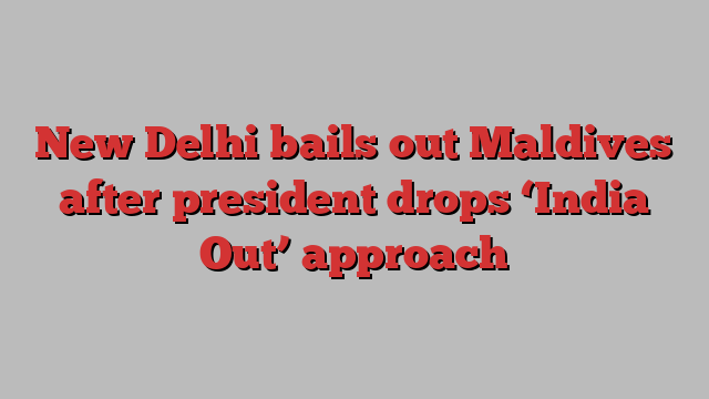 New Delhi bails out Maldives after president drops ‘India Out’ approach