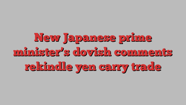 New Japanese prime minister’s dovish comments rekindle yen carry trade