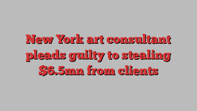 New York art consultant pleads guilty to stealing $6.5mn from clients