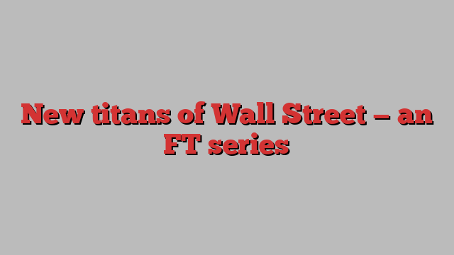 New titans of Wall Street — an FT series