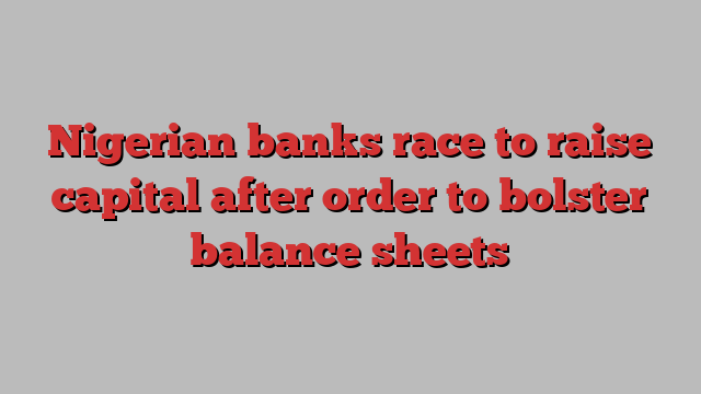 Nigerian banks race to raise capital after order to bolster balance sheets