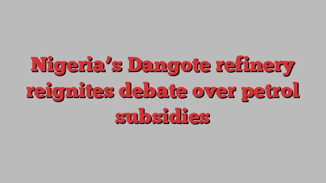 Nigeria’s Dangote refinery reignites debate over petrol subsidies