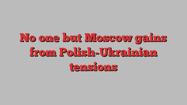 No one but Moscow gains from Polish-Ukrainian tensions