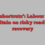 ‘No shortcuts’: Labour sets Britain on risky road to recovery