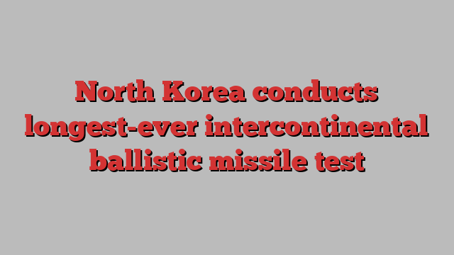 North Korea conducts longest-ever intercontinental ballistic missile test