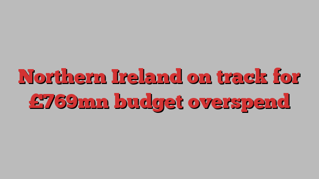 Northern Ireland on track for £769mn budget overspend