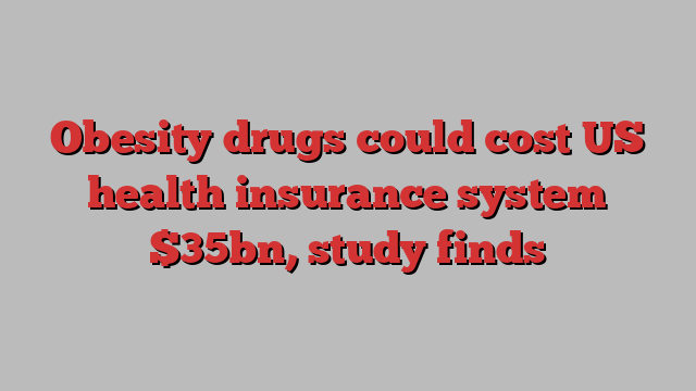 Obesity drugs could cost US health insurance system $35bn, study finds