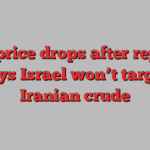 Oil price drops after report says Israel won’t target Iranian crude