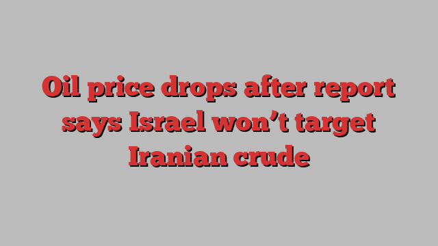 Oil price drops after report says Israel won’t target Iranian crude