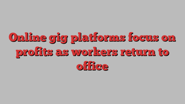 Online gig platforms focus on profits as workers return to office