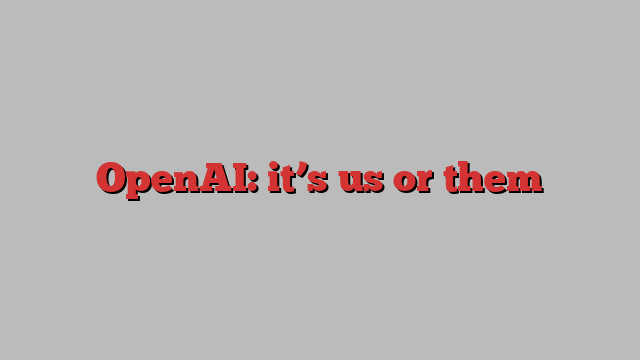 OpenAI: it’s us or them