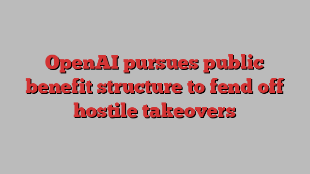 OpenAI pursues public benefit structure to fend off hostile takeovers