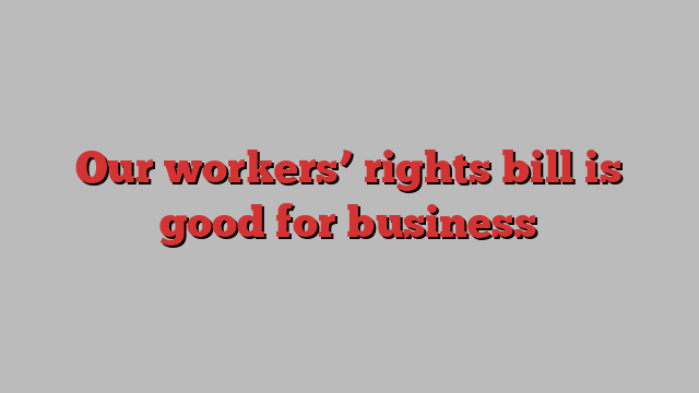 Our workers’ rights bill is good for business