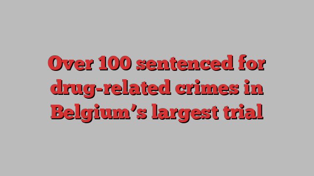 Over 100 sentenced for drug-related crimes in Belgium’s largest trial