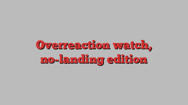 Overreaction watch, no-landing edition