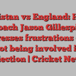 Pakistan vs England: Head coach Jason Gillespie expresses frustrations over not being involved in selection | Cricket News