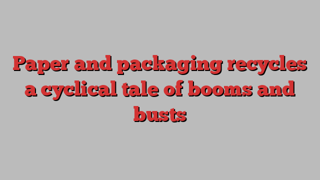 Paper and packaging recycles a cyclical tale of booms and busts