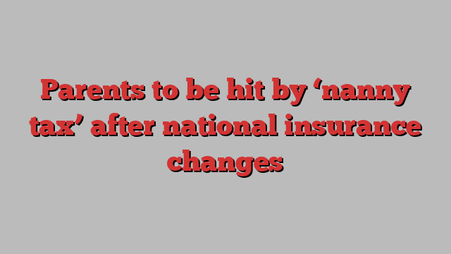 Parents to be hit by ‘nanny tax’ after national insurance changes