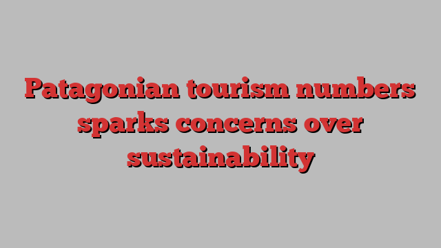 Patagonian tourism numbers sparks concerns over sustainability