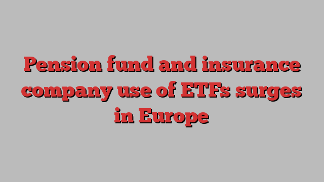 Pension fund and insurance company use of ETFs surges in Europe