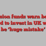 Pension funds warn being forced to invest in UK would be ‘huge mistake’