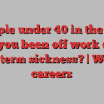 People under 40 in the UK: have you been off work due to long-term sickness? | Work & careers