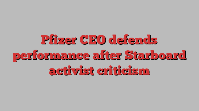 Pfizer CEO defends performance after Starboard activist criticism