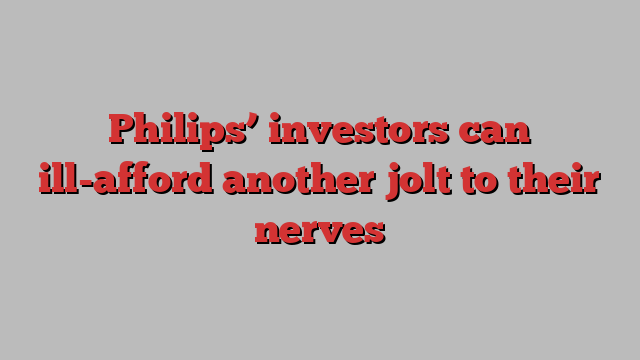 Philips’ investors can ill-afford another jolt to their nerves