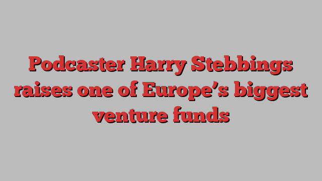 Podcaster Harry Stebbings raises one of Europe’s biggest venture funds