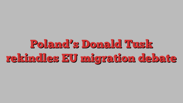 Poland’s Donald Tusk rekindles EU migration debate