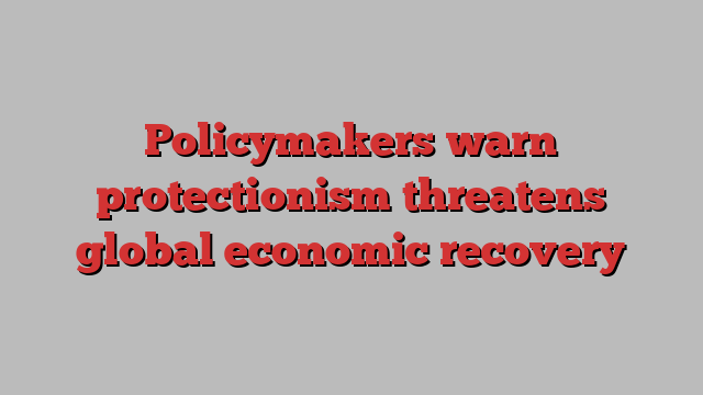 Policymakers warn protectionism threatens global economic recovery