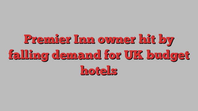 Premier Inn owner hit by falling demand for UK budget hotels